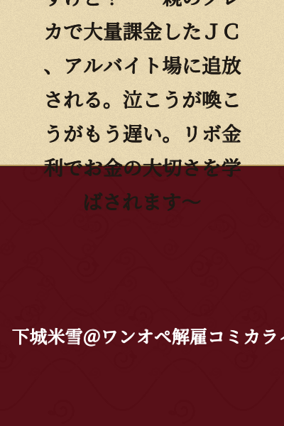"I can easily pay back the debt, though? ~A JC who made massive in-app purchases with their parent's credit card gets banished from their part-time job. It's too late now no matter how much they cry or scream. They'll learn the value of money through revolving credit interest~"