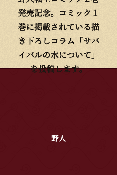In commemoration of the release of Volume 2 of the野人転生 (野人 Rebirth) comic. I'm posting the original column "About Water for Survival" that was featured in Comic Volume 1.