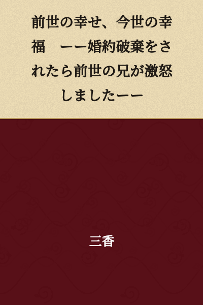 Happiness of the Previous Life, Happiness of This Life ── When My Engagement Was Broken Off, My Older Brother from My Previous Life Became Furious ──