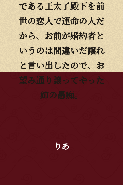 A story of an older sister's complaints: Her younger sister, who is always saying "unfair, unfair" as a habit, declared to the crown prince who is her fiancé that he was her lover in a past life and her destined person, so it's wrong for you to be the fiancée—hand him over. So the older sister gave him to her as she wished.