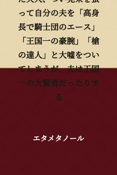 A noblewoman caught up in a competition of one-upmanship in high society ends up boasting and telling outrageous lies about her husband, calling him "tall with the skills of a knights' ace," "the kingdom's strongest powerhouse," and "a master of the spear"—when in reality, her husband is actually the kingdom's greatest sage.