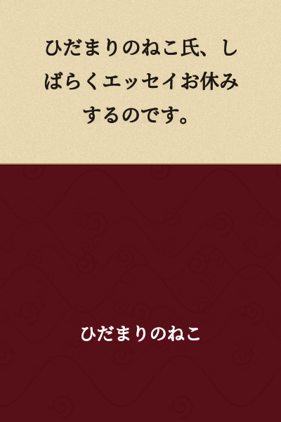 Mr. Hidamari no Neko will be taking a break from essays for a while.