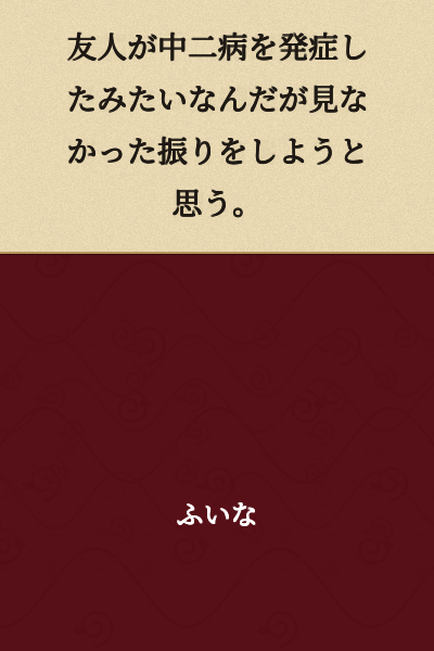 My friend seems to have developed chuunibyou, so I'm thinking of pretending I didn't see it.