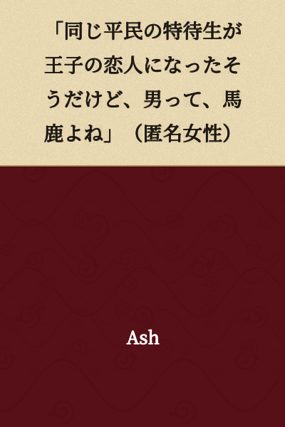 "I heard that a commoner scholarship student became the prince's girlfriend, but men are really stupid, aren't they?" (Anonymous woman)