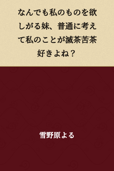 "My younger sister wants everything of mine. Thinking about it normally, she must really like me a lot, right?"