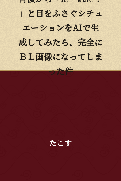 "When I tried to generate an image using AI of the scenario where someone covers your eyes from behind saying 'Guess who?', it turned out to be completely a BL image"