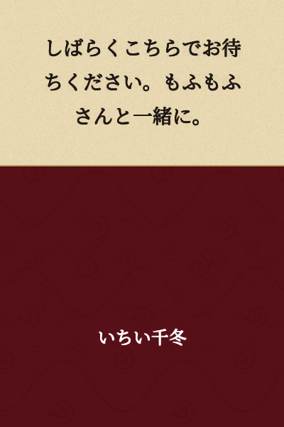 Please wait here for a moment. Together with Mofumofu.