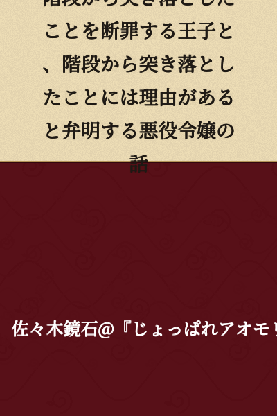 A story of a prince condemning a villainess for pushing her down the stairs, and the villainess defending herself by explaining that she had her reasons for doing so.