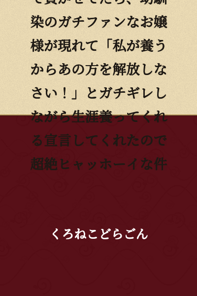 I absolutely didn't want to work, so I made my childhood friend into an idol and had them support me financially. Then a wealthy young lady who was a genuine fan of my childhood friend appeared, got seriously angry and said "I'll support you, so release that person!" and declared she would support me for life, which was absolutely amazing.