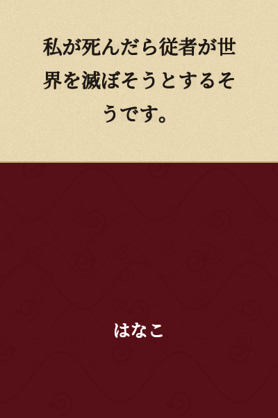According to what I've heard, if I die, my servants will attempt to destroy the world.