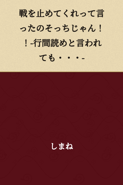 "You're the one who told me to stop the war!!" -Even if you tell me to read between the lines...-